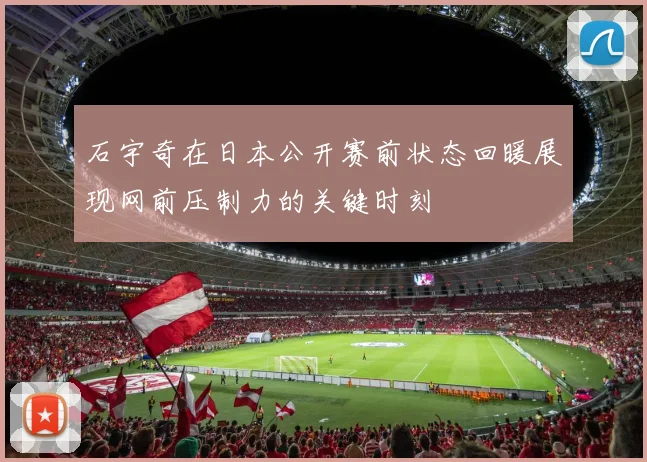 石宇奇在日本公开赛前状态回暖展现网前压制力的关键时刻