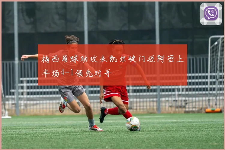 梅西角球助攻米凯尔破门迈阿密上半场4-1领先对手
