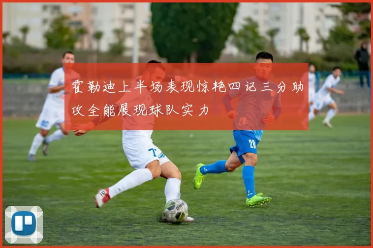 霍勒迪上半场表现惊艳四记三分助攻全能展现球队实力