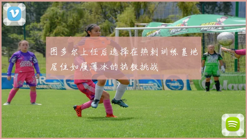 图多尔上任后选择在热刺训练基地居住如履薄冰的执教挑战
