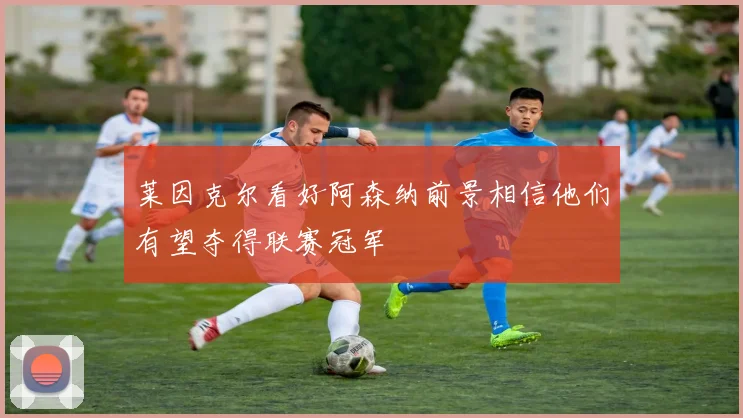 莱因克尔看好阿森纳前景相信他们有望夺得联赛冠军