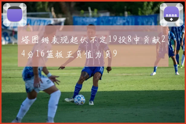 塔图姆表现起伏不定19投8中贡献24分16篮板正负值为负9