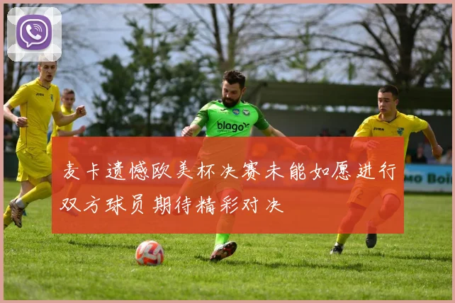 麦卡遗憾欧美杯决赛未能如愿进行双方球员期待精彩对决
