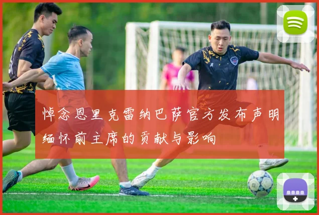 悼念恩里克雷纳巴萨官方发布声明缅怀前主席的贡献与影响