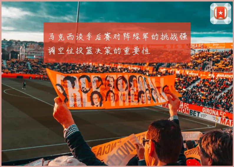 马克西谈季后赛对阵绿军的挑战强调空位投篮决策的重要性