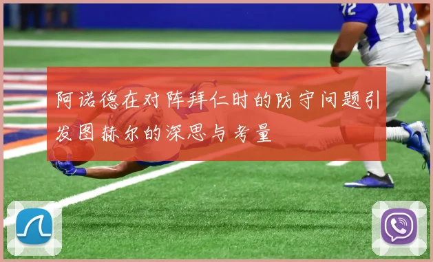 阿诺德在对阵拜仁时的防守问题引发图赫尔的深思与考量
