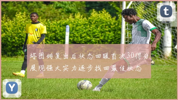 塔图姆复出后状态回暖首次30得分展现强大实力逐步找回最佳状态