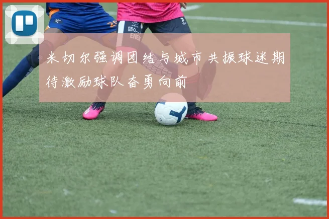 米切尔强调团结与城市共振球迷期待激励球队奋勇向前