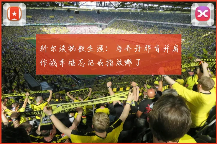 科尔谈执教生涯：与乔丹邓肯并肩作战幸福忘记戒指放哪了