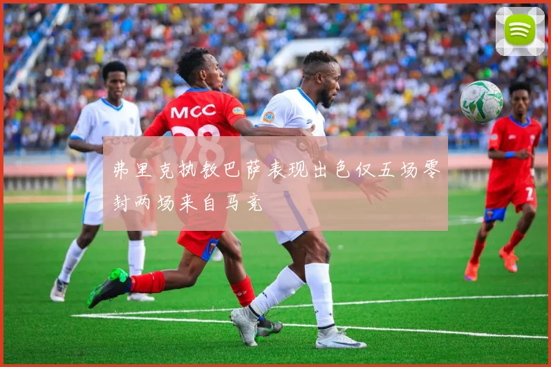 弗里克执教巴萨表现出色仅五场零封两场来自马竞