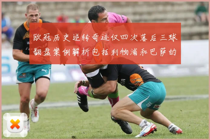 欧冠历史逆转奇迹仅四次落后三球翻盘案例解析包括利物浦和巴萨的传奇时刻
