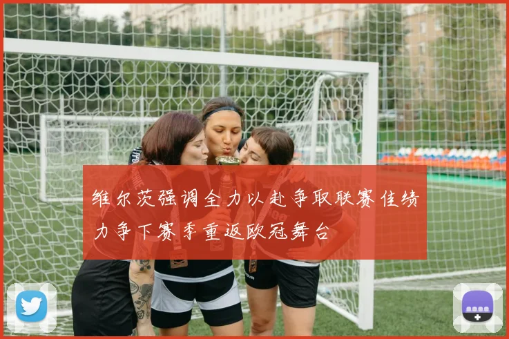 维尔茨强调全力以赴争取联赛佳绩力争下赛季重返欧冠舞台