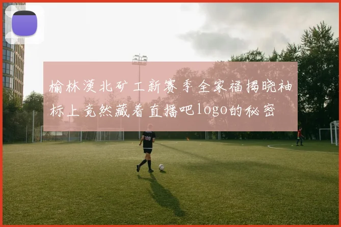 榆林漠北矿工新赛季全家福揭晓袖标上竟然藏着直播吧logo的秘密