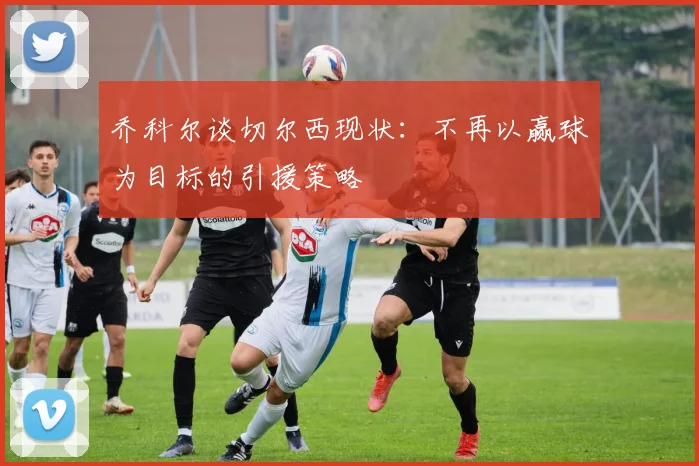 乔科尔谈切尔西现状：不再以赢球为目标的引援策略