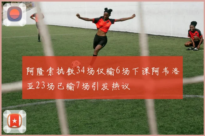 阿隆索执教34场仅输6场下课阿韦洛亚23场已输7场引发热议