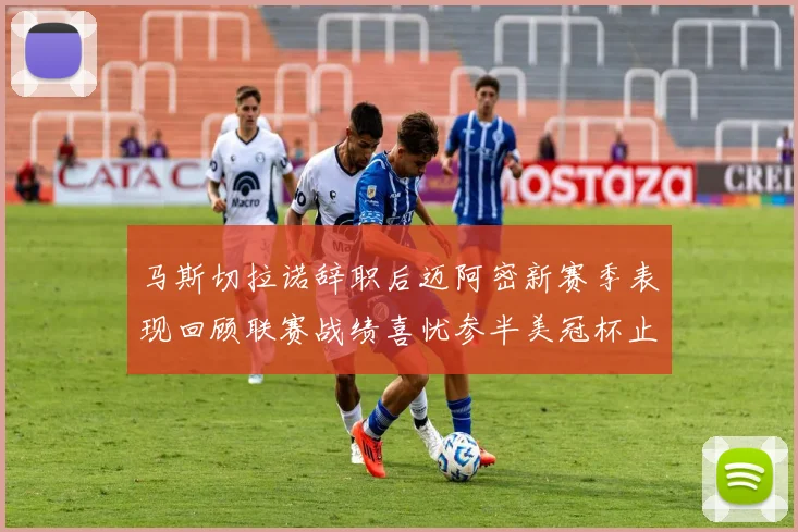 马斯切拉诺辞职后迈阿密新赛季表现回顾联赛战绩喜忧参半美冠杯止步16强