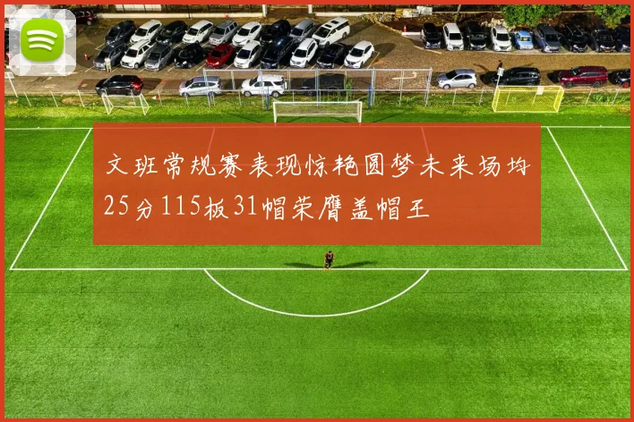 文班常规赛表现惊艳圆梦未来场均25分115板31帽荣膺盖帽王