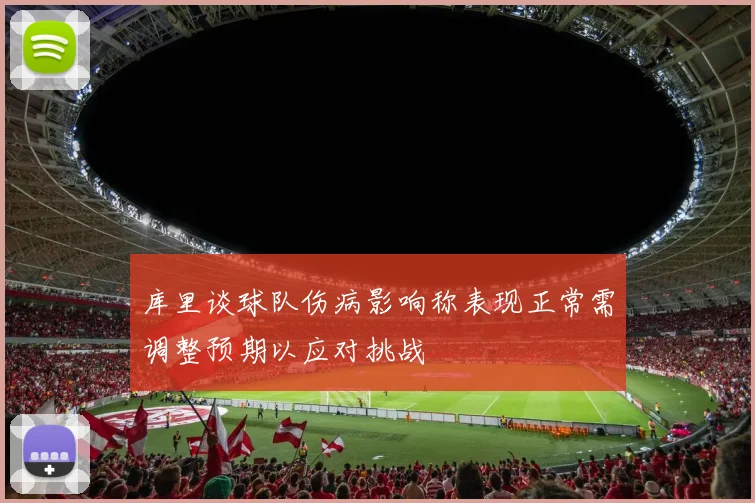 库里谈球队伤病影响称表现正常需调整预期以应对挑战
