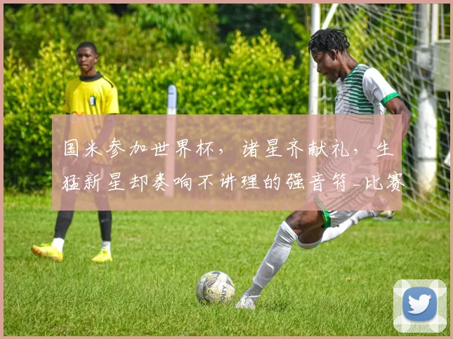 国米参加世界杯，诸星齐献礼，生猛新星却奏响不讲理的强音符_比赛_安迪·迪乌夫_欧冠