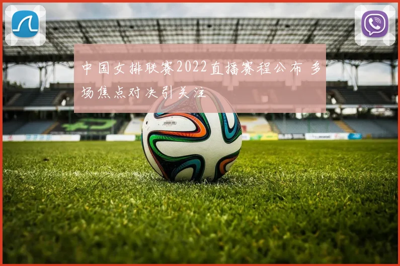 中国女排联赛2022直播赛程公布 多场焦点对决引关注