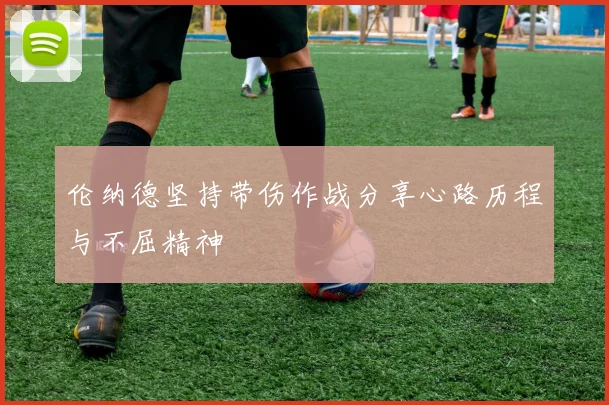 伦纳德坚持带伤作战分享心路历程与不屈精神