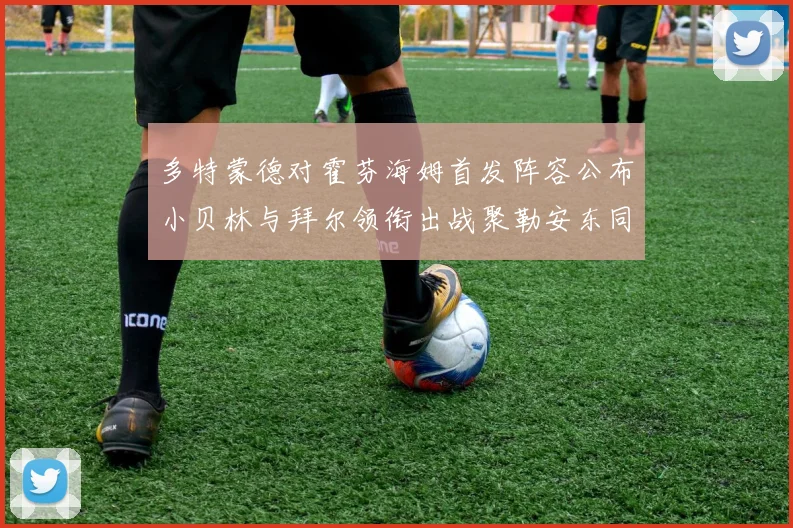 多特蒙德对霍芬海姆首发阵容公布小贝林与拜尔领衔出战聚勒安东同场竞技