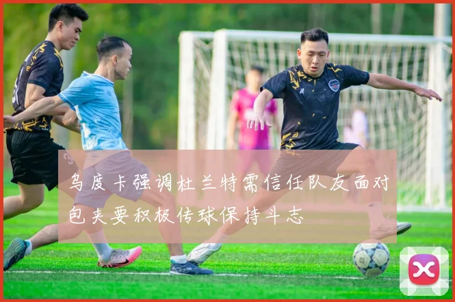 乌度卡强调杜兰特需信任队友面对包夹要积极传球保持斗志