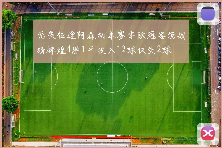 无畏征途阿森纳本赛季欧冠客场战绩辉煌4胜1平攻入12球仅失2球