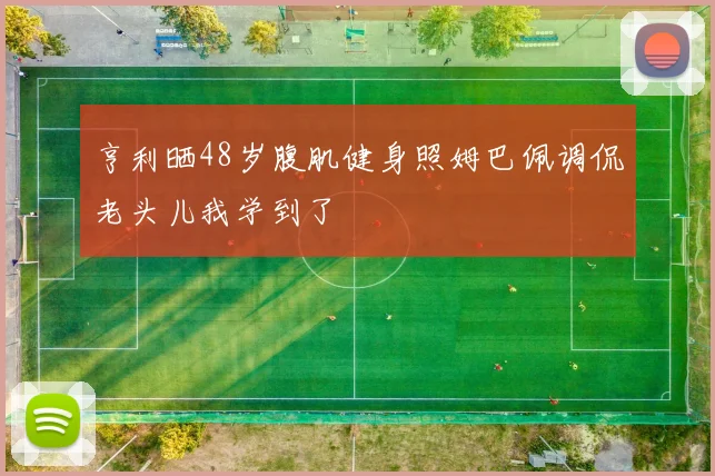 亨利晒48岁腹肌健身照姆巴佩调侃老头儿我学到了