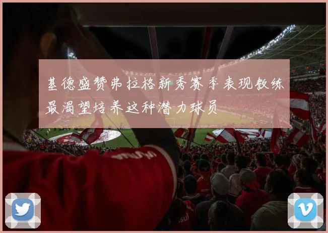 基德盛赞弗拉格新秀赛季表现教练最渴望培养这种潜力球员