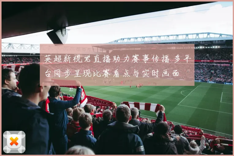 英超新视觉直播助力赛事传播 多平台同步呈现比赛看点与实时画面