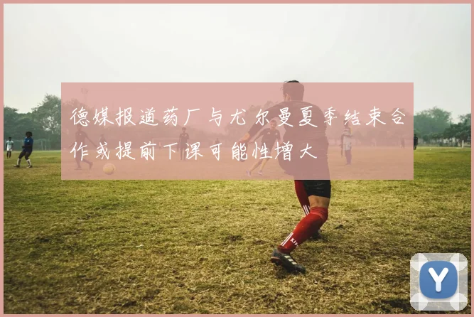 德媒报道药厂与尤尔曼夏季结束合作或提前下课可能性增大