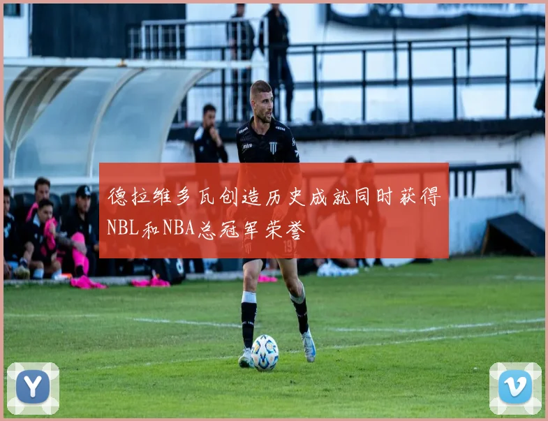 德拉维多瓦创造历史成就同时获得NBL和NBA总冠军荣誉
