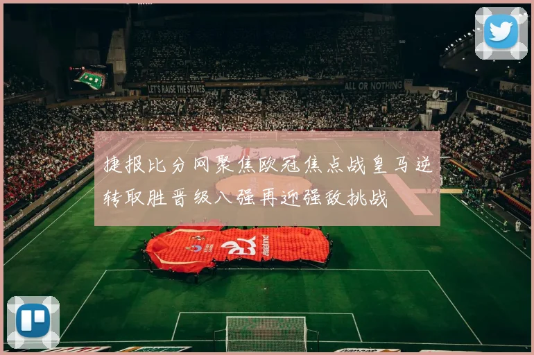 捷报比分网聚焦欧冠焦点战皇马逆转取胜晋级八强再迎强敌挑战
