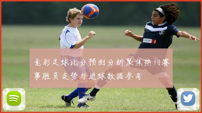 竞彩足球比分预测分析聚焦热门赛事胜负走势与进球数据参考