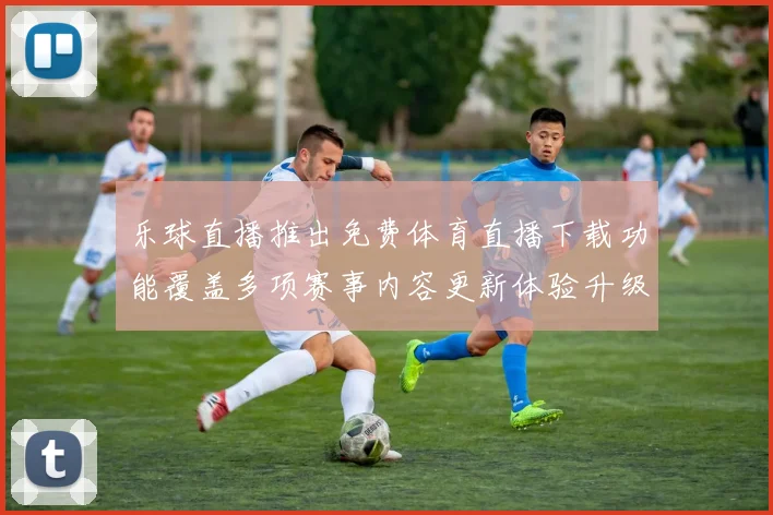 乐球直播推出免费体育直播下载功能覆盖多项赛事内容更新体验升级