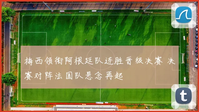 梅西领衔阿根廷队连胜晋级决赛 决赛对阵法国队悬念再起