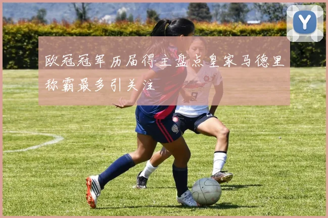 欧冠冠军历届得主盘点皇家马德里称霸最多引关注